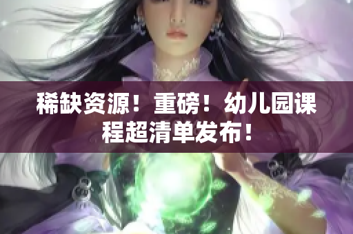 稀缺资源！重磅！幼儿园课程超清单发布！