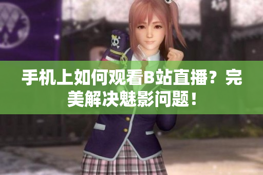 手机上如何观看B站直播？完美解决魅影问题！