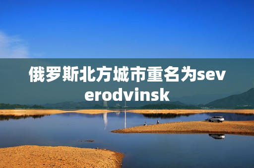 俄罗斯北方城市重名为severodvinsk