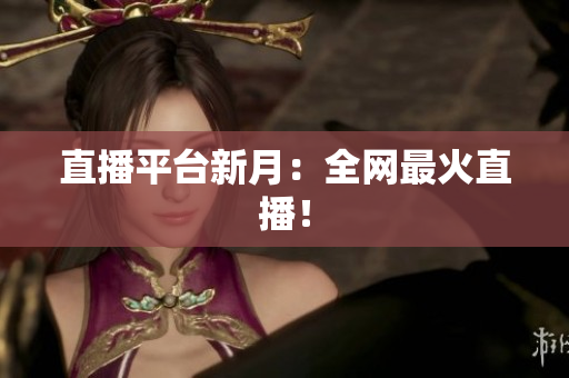 直播平台新月：全网最火直播！