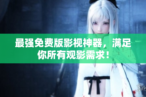 最强免费版影视神器，满足你所有观影需求！