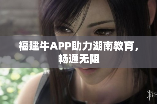 福建牛APP助力湖南教育，畅通无阻