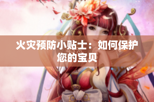 火灾预防小贴士：如何保护您的宝贝