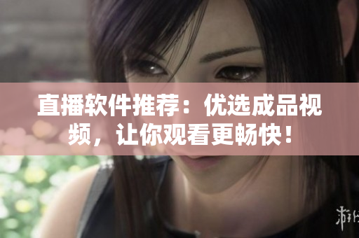 直播软件推荐：优选成品视频，让你观看更畅快！