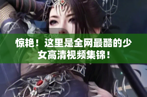 惊艳！这里是全网最酷的少女高清视频集锦！