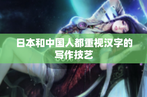 日本和中国人都重视汉字的写作技艺