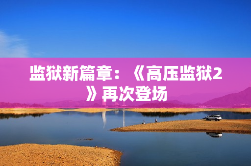 监狱新篇章：《高压监狱2》再次登场