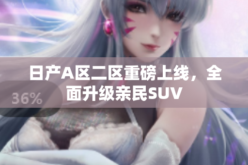 日产A区二区重磅上线，全面升级亲民SUV