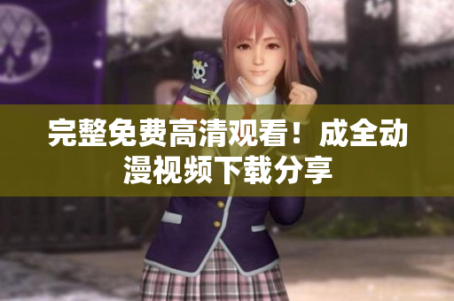 完整免费高清观看！成全动漫视频下载分享