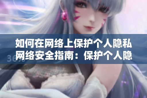 如何在网络上保护个人隐私网络安全指南：保护个人隐私的实用技巧