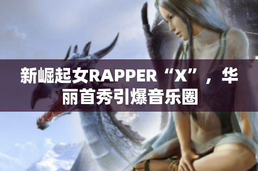 新崛起女RAPPER“X”，华丽首秀引爆音乐圈
