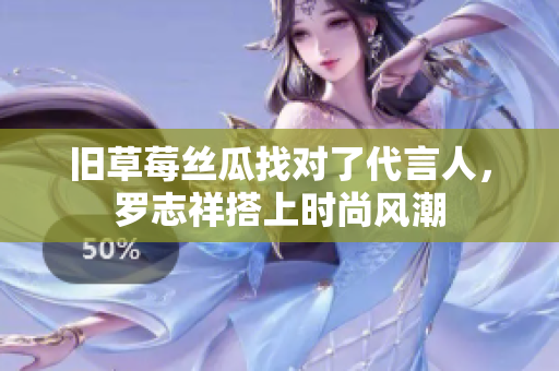 旧草莓丝瓜找对了代言人，罗志祥搭上时尚风潮