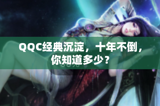 QQC经典沉淀，十年不倒，你知道多少？