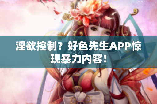 淫欲控制？好色先生APP惊现暴力内容！