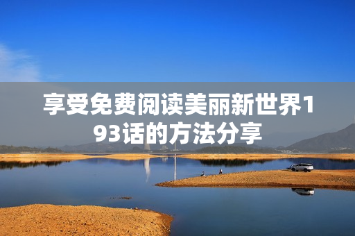 享受免费阅读美丽新世界193话的方法分享