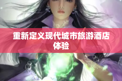 重新定义现代城市旅游酒店体验