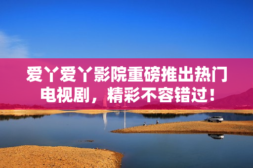 爱丫爱丫影院重磅推出热门电视剧，精彩不容错过！
