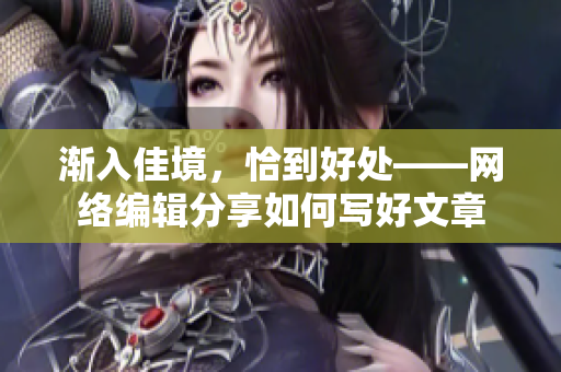渐入佳境，恰到好处——网络编辑分享如何写好文章