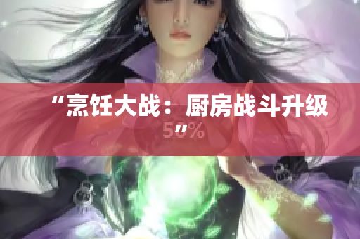 “烹饪大战：厨房战斗升级”