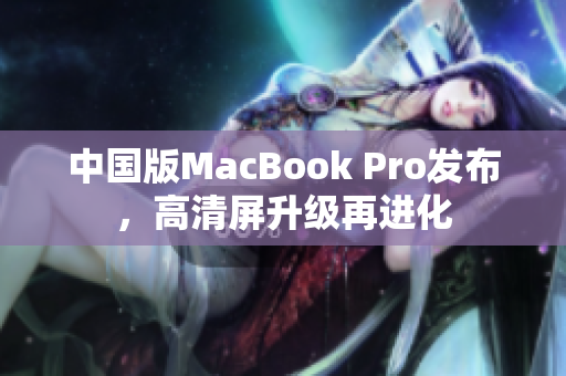 中国版MacBook Pro发布，高清屏升级再进化
