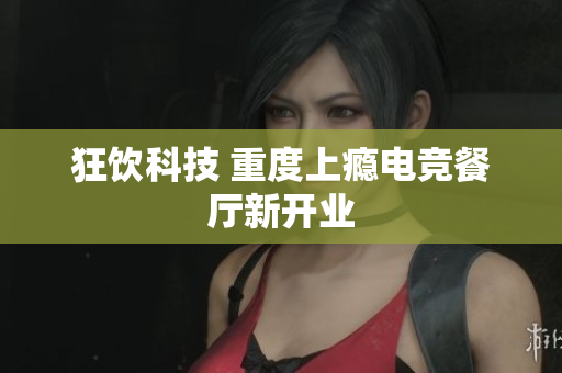 狂饮科技 重度上瘾电竞餐厅新开业
