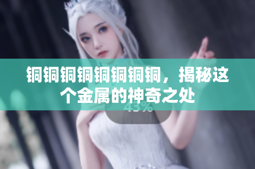 铜铜铜铜铜铜铜铜，揭秘这个金属的神奇之处