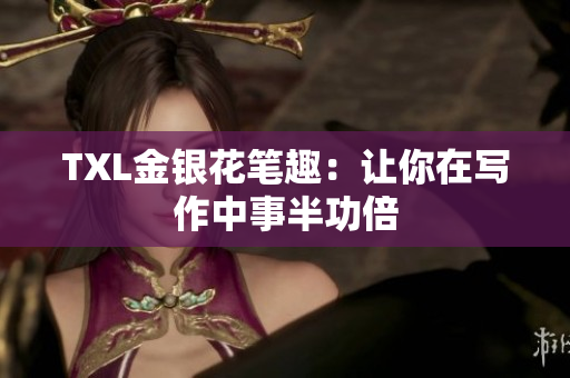 TXL金银花笔趣：让你在写作中事半功倍