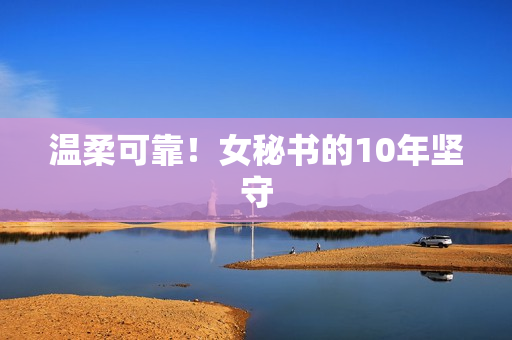 温柔可靠！女秘书的10年坚守