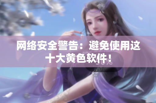网络安全警告：避免使用这十大黄色软件！