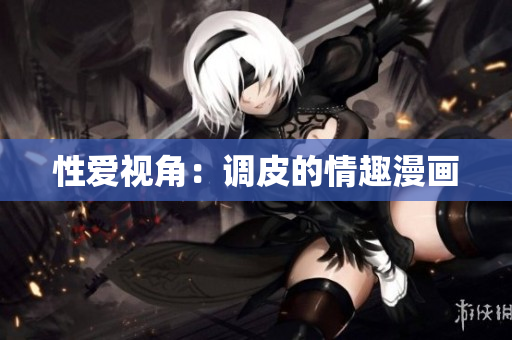 性爱视角：调皮的情趣漫画