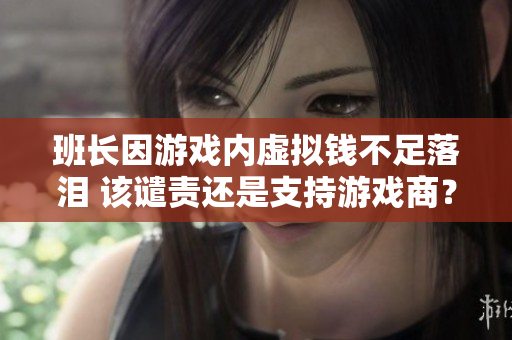 班长因游戏内虚拟钱不足落泪 该谴责还是支持游戏商？