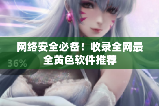 网络安全必备！收录全网最全黄色软件推荐