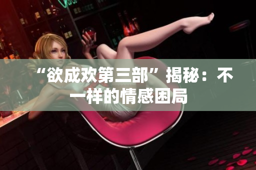 “欲成欢第三部”揭秘：不一样的情感困局