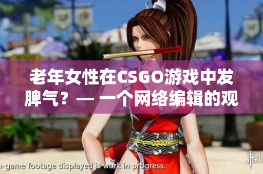 老年女性在CSGO游戏中发脾气？— 一个网络编辑的观察
