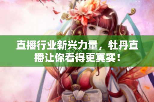 直播行业新兴力量，牡丹直播让你看得更真实！