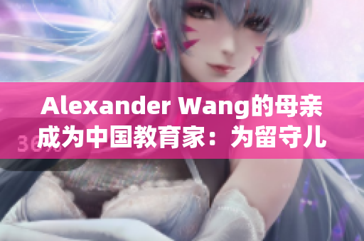 Alexander Wang的母亲成为中国教育家：为留守儿童提供支持