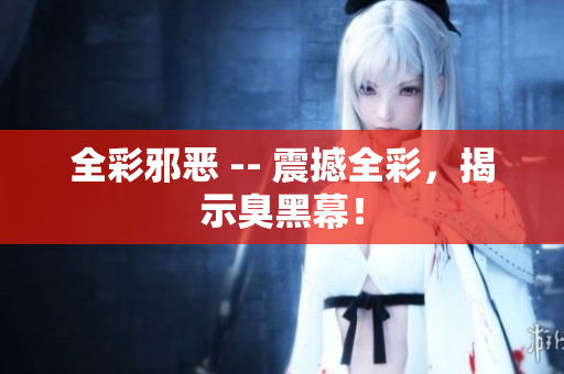全彩邪恶 -- 震撼全彩，揭示臭黑幕！