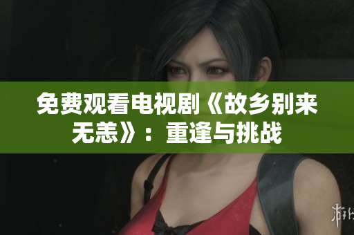 免费观看电视剧《故乡别来无恙》：重逢与挑战