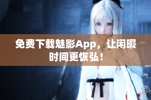 免费下载魅影App，让闲暇时间更恢弘！