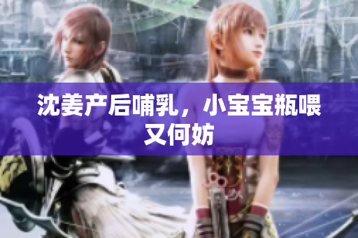 沈姜产后哺乳，小宝宝瓶喂又何妨