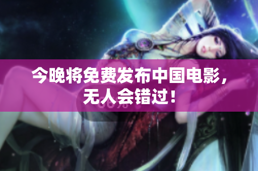 今晚将免费发布中国电影，无人会错过！