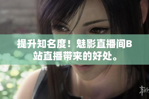 提升知名度！魅影直播间B站直播带来的好处。