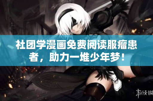 社团学漫画免费阅读服瘤患者，助力一堆少年梦！