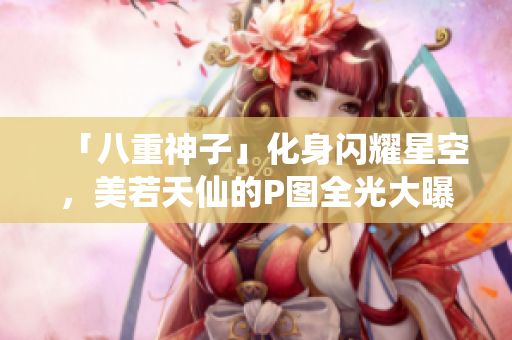 「八重神子」化身闪耀星空，美若天仙的P图全光大曝光！