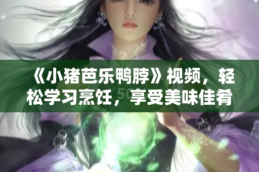 《小猪芭乐鸭脖》视频，轻松学习烹饪，享受美味佳肴！