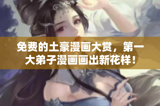 免费的土豪漫画大赏，第一大弟子漫画画出新花样！