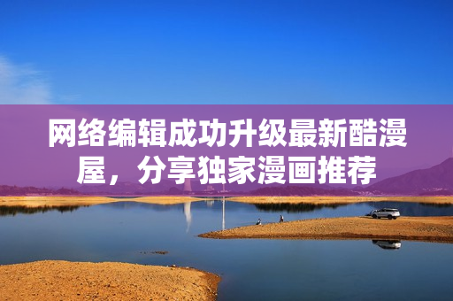 网络编辑成功升级最新酷漫屋，分享独家漫画推荐