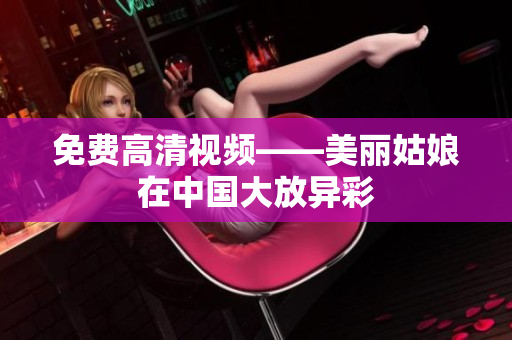 免费高清视频——美丽姑娘在中国大放异彩