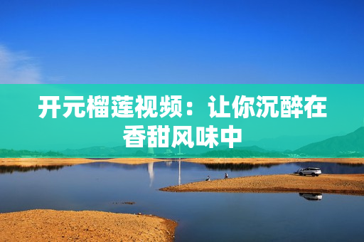 开元榴莲视频：让你沉醉在香甜风味中