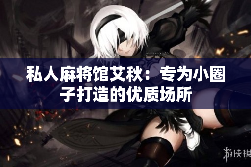 私人麻将馆艾秋：专为小圈子打造的优质场所